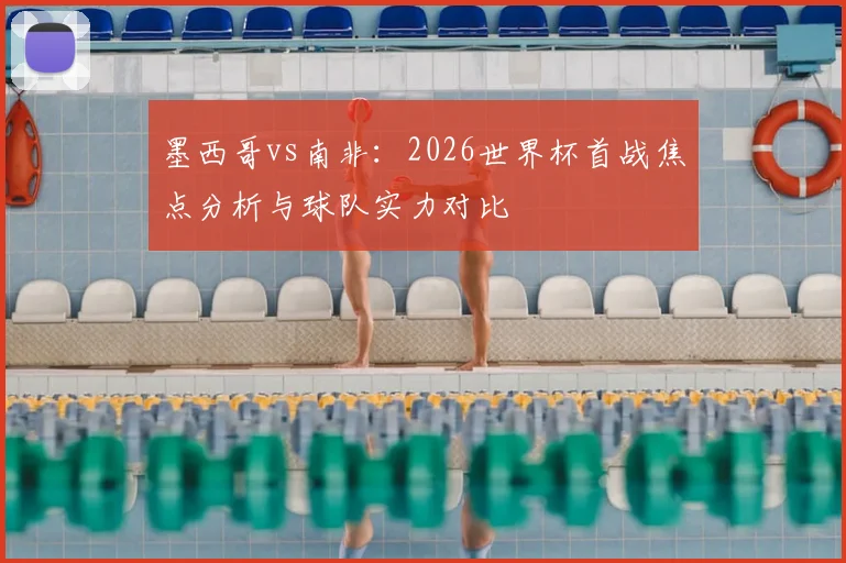 墨西哥vs南非:2026世界杯首战焦点分析与球队实力对比