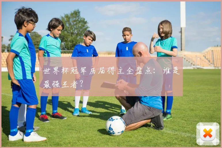 世界杯冠军历届得主全盘点:谁是最强王者?