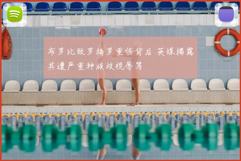 布罗比致罗梅罗重伤背后 英媒揭露其遭严重种族歧视辱骂