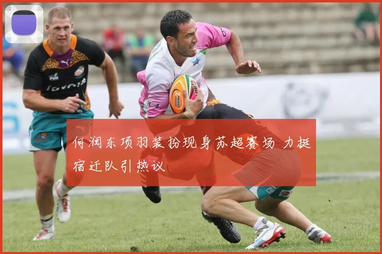 何润东项羽装扮现身苏超赛场 力挺宿迁队引热议