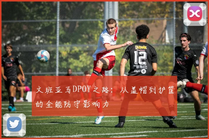 文班亚马DPOY之路：从盖帽到护筐的全能防守影响力