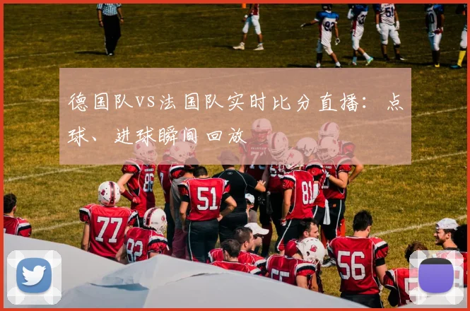 德国队vs法国队实时比分直播:点球、进球瞬间回放