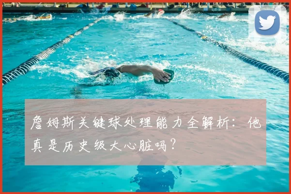 詹姆斯关键球处理能力全解析:他真是历史级大心脏吗?