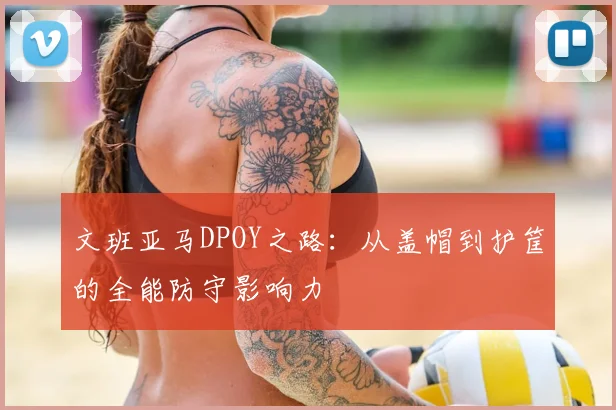 文班亚马DPOY之路:从盖帽到护筐的全能防守影响力