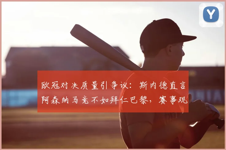 欧冠对决质量引争议:斯内德直言阿森纳马竞不如拜仁巴黎,赛事观赏性成焦点