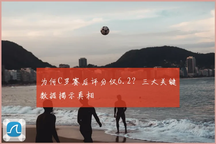 为何C罗赛后评分仅6.2?三大关键数据揭示真相