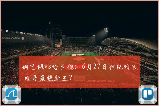 姆巴佩vs哈兰德:6月27日世纪对决 谁是最强新王?