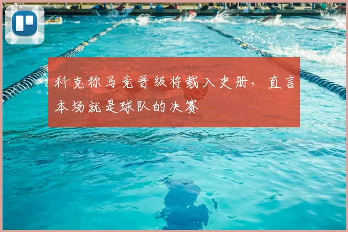 科克称马竞晋级将载入史册,直言本场就是球队的决赛