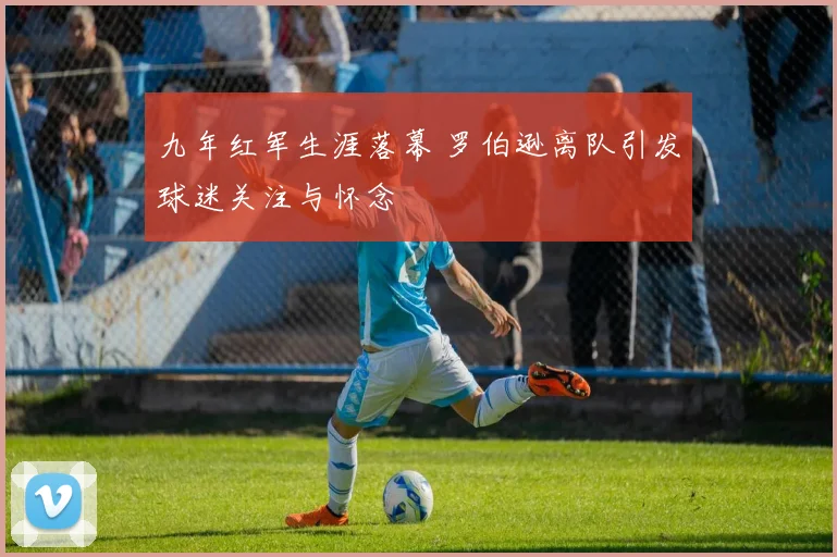 九年红军生涯落幕 罗伯逊离队引发球迷关注与怀念