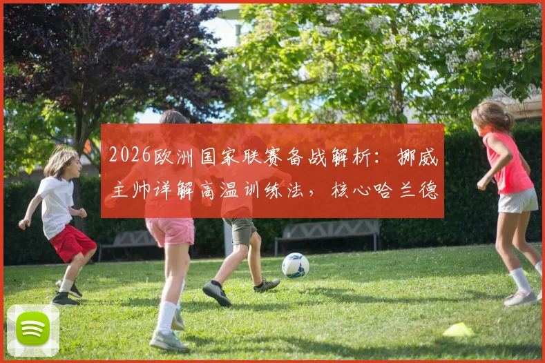 2026欧洲国家联赛备战解析:挪威主帅详解高温训练法,核心哈兰德确认缺席关键战,球队战术面临调整