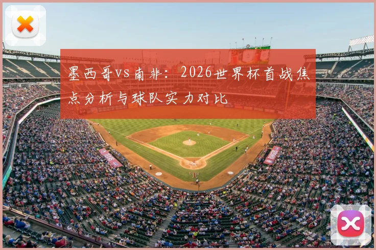 墨西哥vs南非:2026世界杯首战焦点分析与球队实力对比