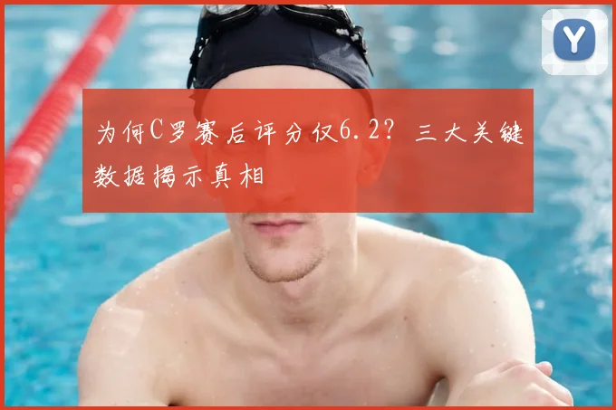 为何C罗赛后评分仅6.2?三大关键数据揭示真相