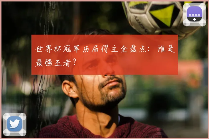 世界杯冠军历届得主全盘点：谁是最强王者？