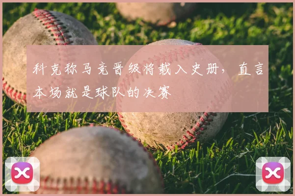 科克称马竞晋级将载入史册，直言本场就是球队的决赛