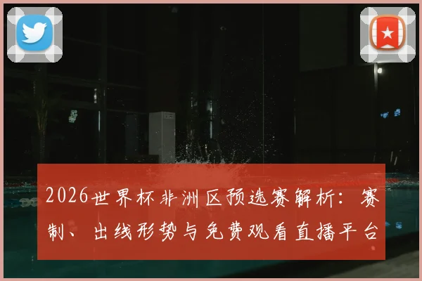 2026世界杯非洲区预选赛解析：赛制、出线形势与免费观看直播平台推荐