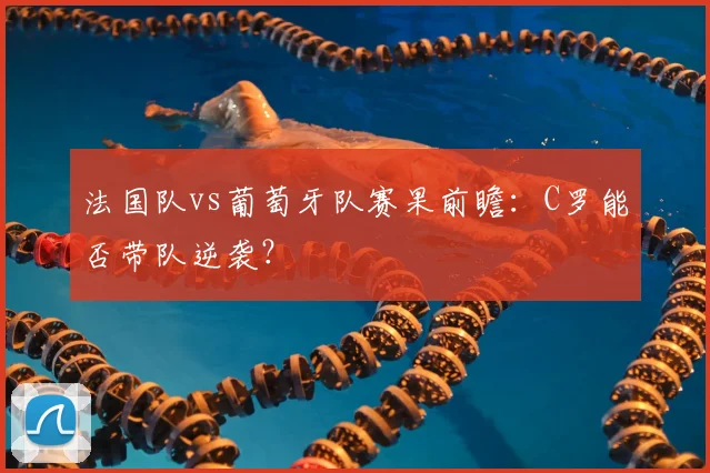 法国队vs葡萄牙队赛果前瞻:C罗能否带队逆袭?