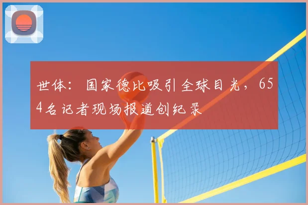 世体：国家德比吸引全球目光，654名记者现场报道创纪录