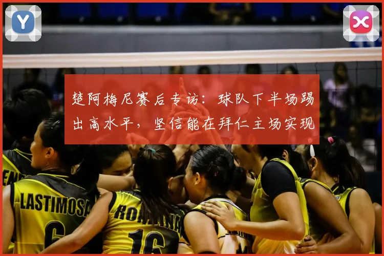 楚阿梅尼赛后专访:球队下半场踢出高水平,坚信能在拜仁主场实现翻盘晋级